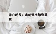 雷速体育比分直播-关于雄心勃发：击剑选手雄姿英发的信息